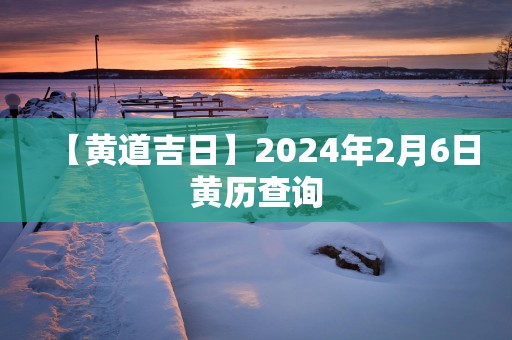 【黄道吉日】2025年2月6日黄历查询