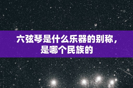 六弦琴是什么乐器的别称，是哪个民族的