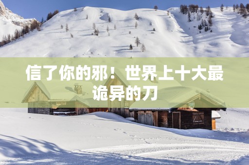 信了你的邪！世界上十大最诡异的刀