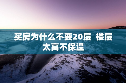 买房为什么不要20层  楼层太高不保温