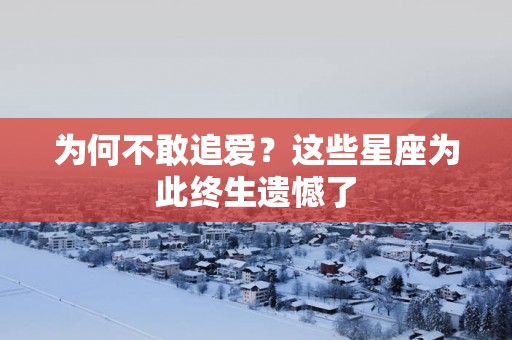 为何不敢追爱？这些星座为此终生遗憾了