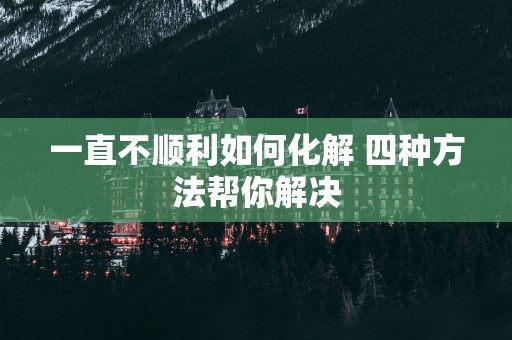 一直不顺利如何化解 四种方法帮你解决