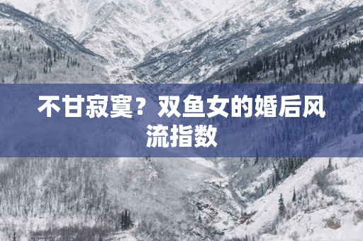 不甘寂寞？双鱼女的婚后风流指数