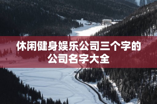 休闲健身娱乐公司三个字的公司名字大全