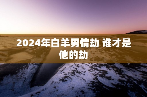 2025年白羊男情劫 谁才是他的劫