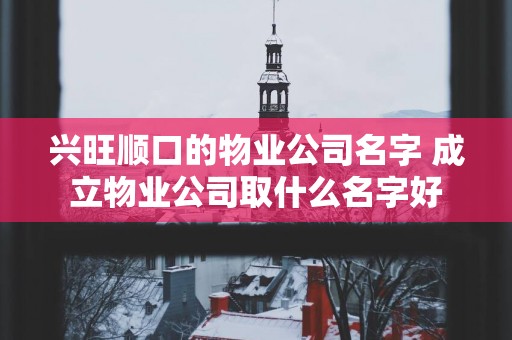 兴旺顺口的物业公司名字 成立物业公司取什么名字好