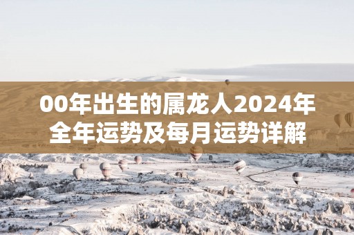 00年出生的属龙人2025年全年运势及每月运势详解