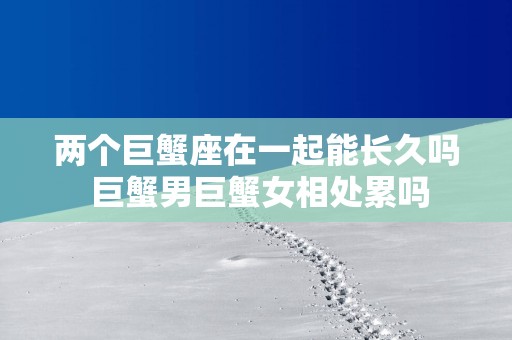 两个巨蟹座在一起能长久吗 巨蟹男巨蟹女相处累吗