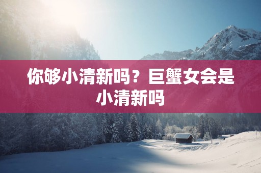 你够小清新吗？巨蟹女会是小清新吗
