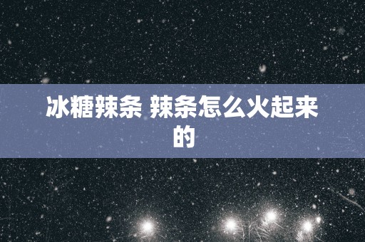 冰糖辣条 辣条怎么火起来的