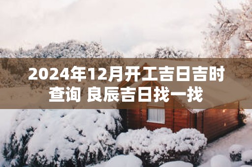 2025年12月开工吉日吉时查询 良辰吉日找一找