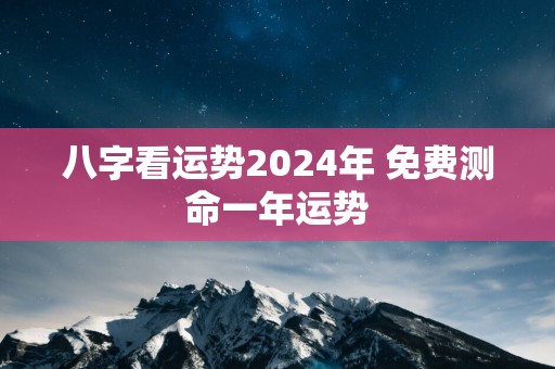 八字看运势2025年 免费测命一年运势