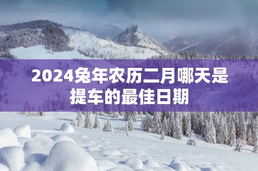 2025蛇年农历二月哪天是提车的最佳日期