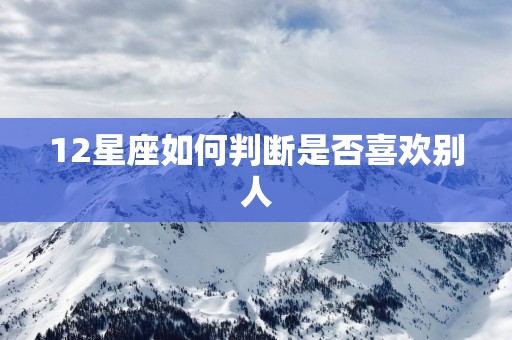 12星座如何判断是否喜欢别人