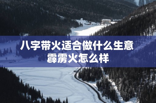 八字带火适合做什么生意 霹雳火怎么样