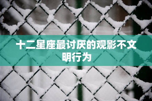 十二星座最讨厌的观影不文明行为