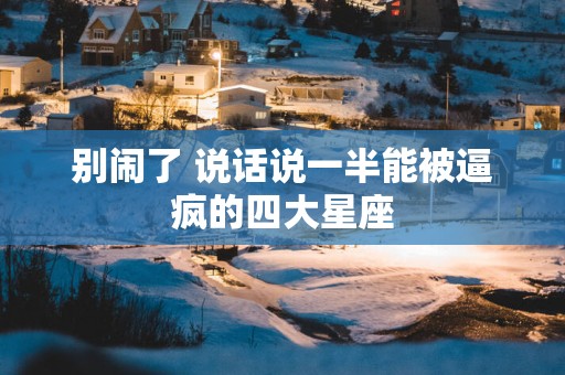 别闹了 说话说一半能被逼疯的四大星座