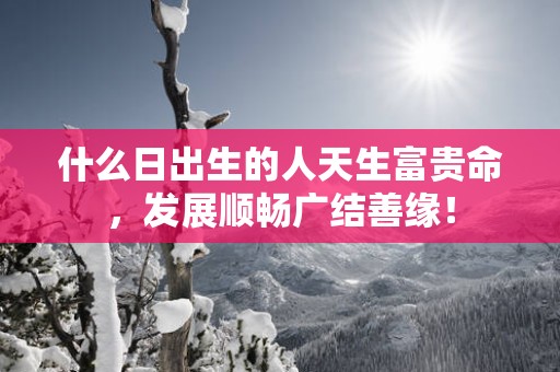 什么日出生的人天生富贵命，发展顺畅广结善缘！