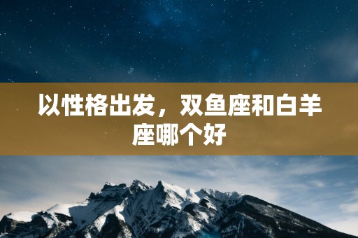 以性格出发，双鱼座和白羊座哪个好