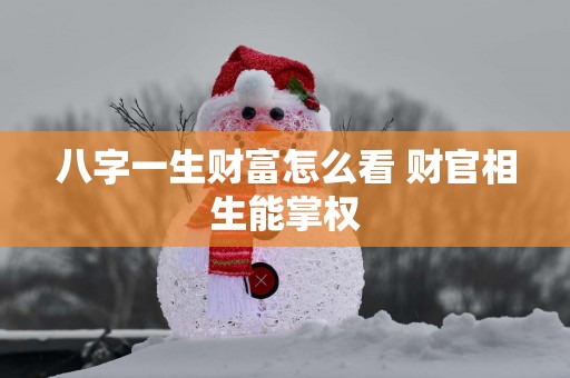 八字一生财富怎么看 财官相生能掌权