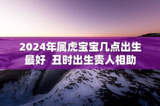 2025年属虎宝宝几点出生最好  丑时出生贵人相助