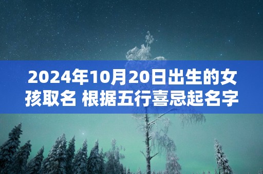2025年10月20日出生的女孩取名 根据五行喜忌起名字网