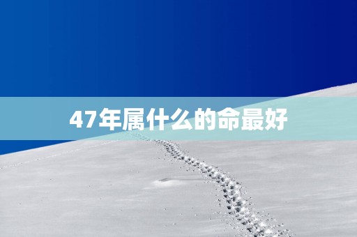 47年属什么的命最好