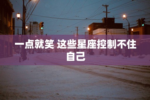 一点就笑 这些星座控制不住自己
