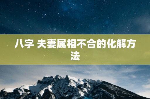 八字 夫妻属相不合的化解方法