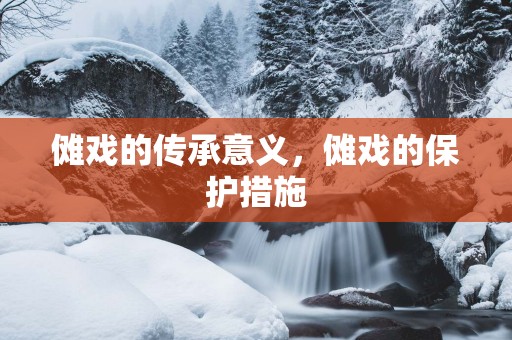 傩戏的传承意义，傩戏的保护措施