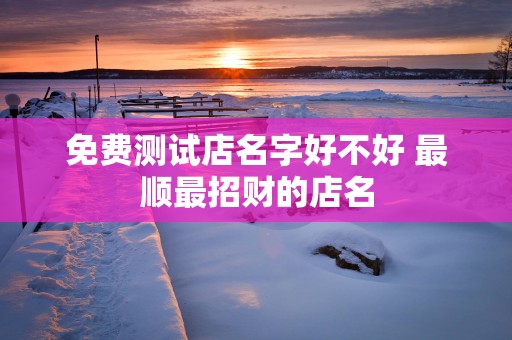 免费测试店名字好不好 最顺最招财的店名