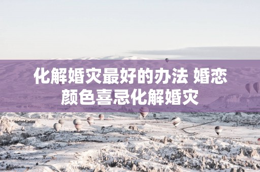 化解婚灾最好的办法 婚恋颜色喜忌化解婚灾