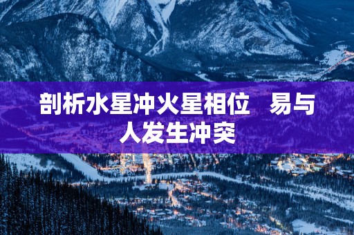剖析水星冲火星相位   易与人发生冲突