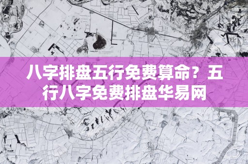 八字排盘五行免费算命？五行八字免费排盘华易网