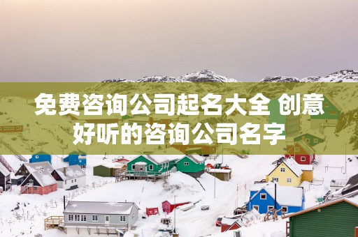 免费咨询公司起名大全 创意好听的咨询公司名字