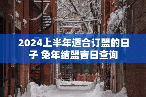 2025上半年适合订盟的日子 蛇年结盟吉日查询