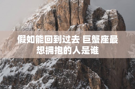 假如能回到过去 巨蟹座最想拥抱的人是谁