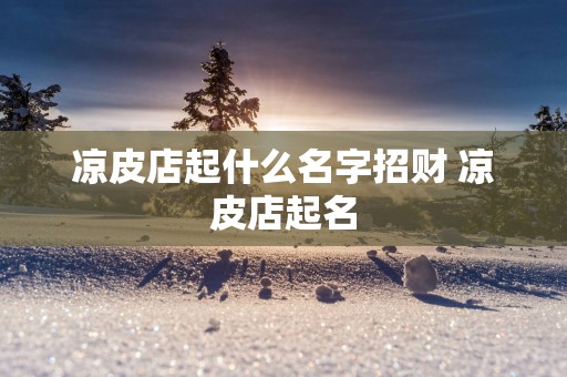 凉皮店起什么名字招财 凉皮店起名