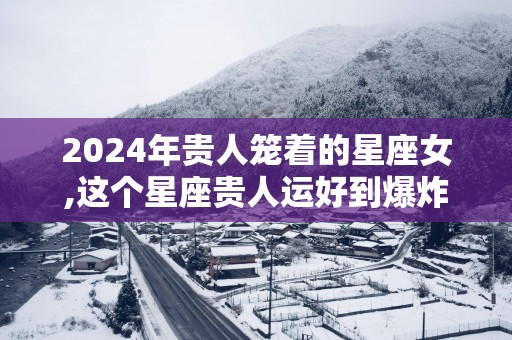 2025年贵人笼着的星座女,这个星座贵人运好到爆炸!
