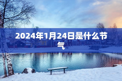 2025年1月24日是什么节气 2025年1月24日是什么节气