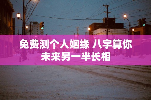 免费测个人姻缘 八字算你未来另一半长相