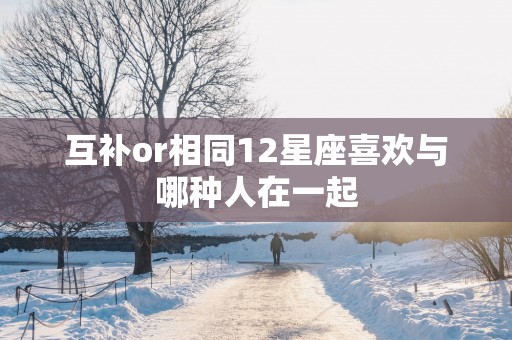 互补or相同12星座喜欢与哪种人在一起