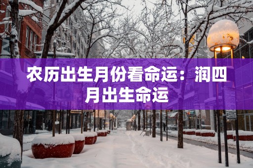 农历出生月份看命运:润四月出生命运 农历出生月份看命运:润四月出生命运
