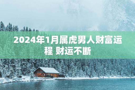 2025年1月属虎男人财富运程 财运不断