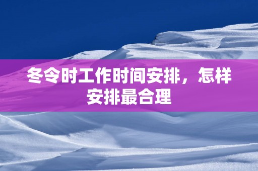 冬令时工作时间安排，怎样安排最合理