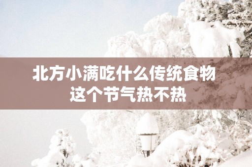 北方小满吃什么传统食物  这个节气热不热