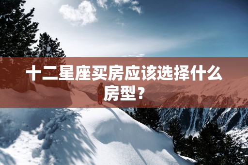十二星座买房应该选择什么房型？