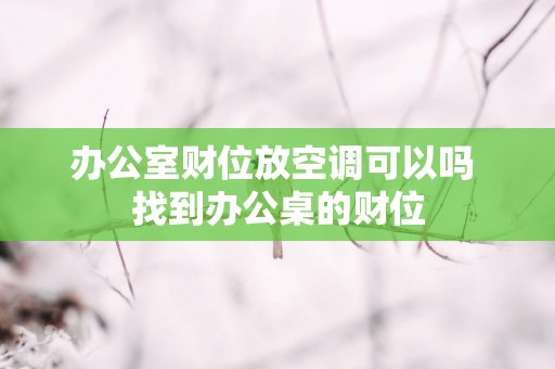 办公室财位放空调可以吗 找到办公桌的财位