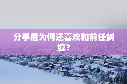 分手后为何还喜欢和前任纠缠？