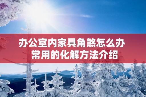 办公室内家具角煞怎么办  常用的化解方法介绍